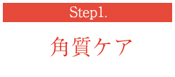 Step1. 角質ケア
