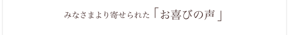 みなさまより寄せられたお喜びの声