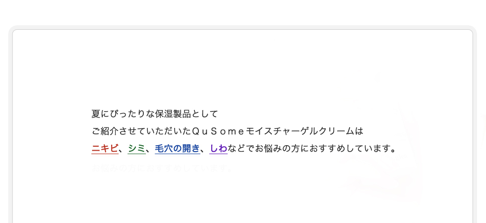 夏にぴったりな保湿製品としてご紹介させていただいたモイスチャライジングゲルはニキビ、シミ、毛穴の開き、しわなどでお悩みの方におすすめしています。