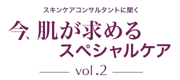 スキンケアコンサルタントに聞く　今、肌が求めるスペシャルケアvol.2