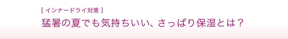 猛暑の夏でも気持ちいい、さっぱり保湿とは？