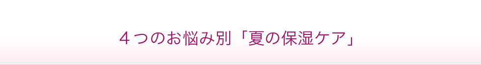 ４つのお悩み別「夏の保湿ケア」