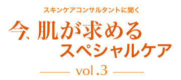 スキンケアコンサルタントに聞く　今、肌が求めるスペシャルケアvol.3