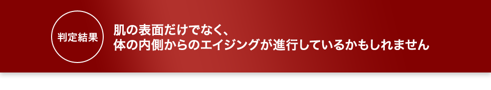 お肌の表面だけでなく、 体の内側からのエイジングが進行しているかもしれません