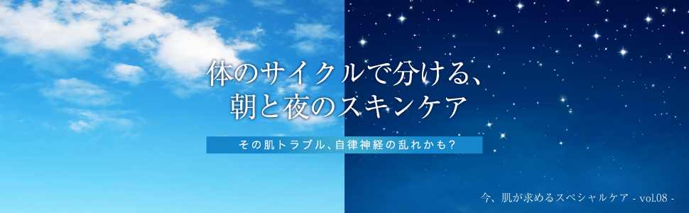 体のサイクルで分ける、朝と夜のスキンケア  - 今、肌が求めるスペシャルケア - vol.08 -