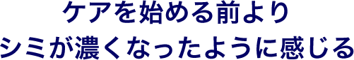 ケアを始める前よりシミが濃くなったように感じる