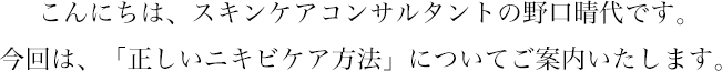 今回は「正しいニキビケア方法」についてご案内いたします