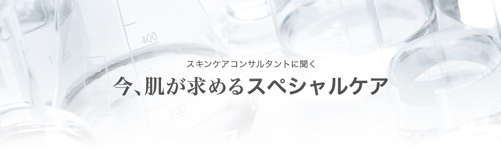 スキンケアコンサルタントに聞く 今、肌が求めるスペシャルケア
